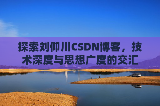 探索刘仰川CSDN博客，技术深度与思想广度的交汇