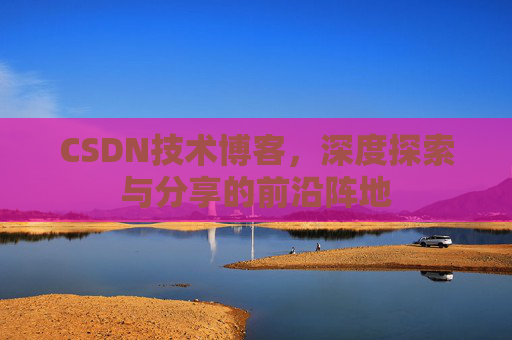 CSDN技术博客，深度探索与分享的前沿阵地